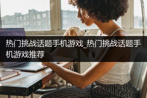 热门挑战话题手机游戏_热门挑战话题手机游戏推荐