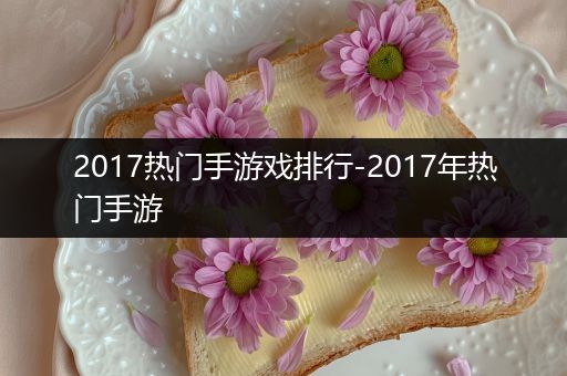 2017热门手游戏排行-2017年热门手游