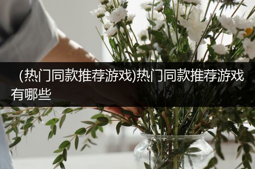 （热门同款推荐游戏)热门同款推荐游戏有哪些