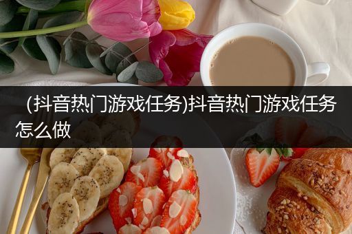 （抖音热门游戏任务)抖音热门游戏任务怎么做