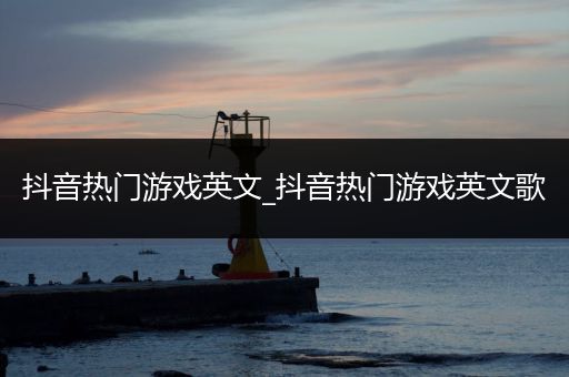 抖音热门游戏英文_抖音热门游戏英文歌