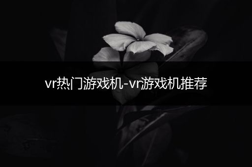 vr热门游戏机-vr游戏机推荐