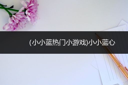 （小小蓝热门小游戏)小小蓝心