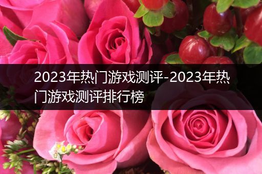 2023年热门游戏测评-2023年热门游戏测评排行榜