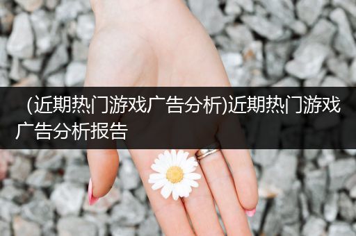 （近期热门游戏广告分析)近期热门游戏广告分析报告