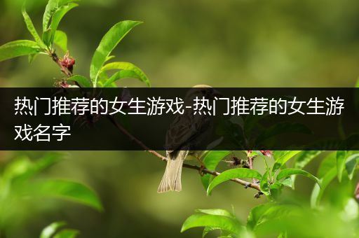 热门推荐的女生游戏-热门推荐的女生游戏名字