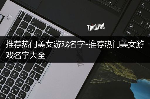 推荐热门美女游戏名字-推荐热门美女游戏名字大全