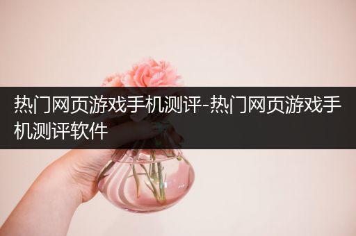 热门网页游戏手机测评-热门网页游戏手机测评软件