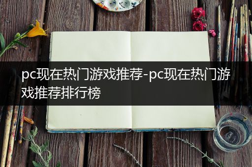 pc现在热门游戏推荐-pc现在热门游戏推荐排行榜