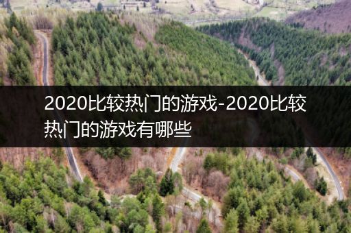 2020比较热门的游戏-2020比较热门的游戏有哪些