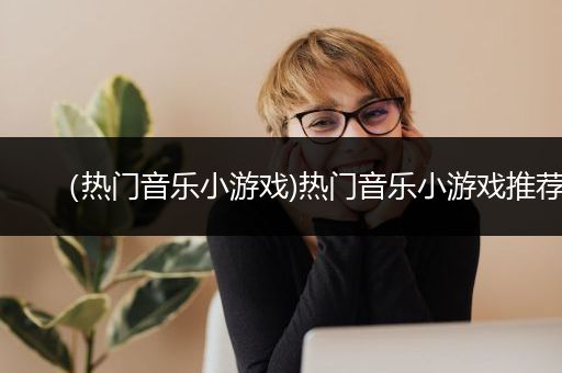 （热门音乐小游戏)热门音乐小游戏推荐