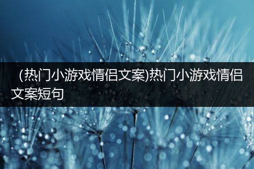 （热门小游戏情侣文案)热门小游戏情侣文案短句