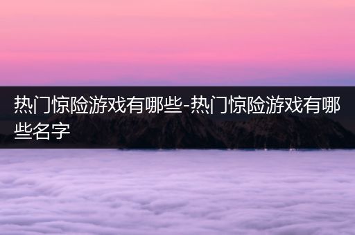 热门惊险游戏有哪些-热门惊险游戏有哪些名字