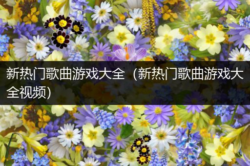 新热门歌曲游戏大全（新热门歌曲游戏大全视频）