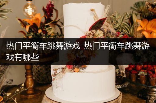 热门平衡车跳舞游戏-热门平衡车跳舞游戏有哪些