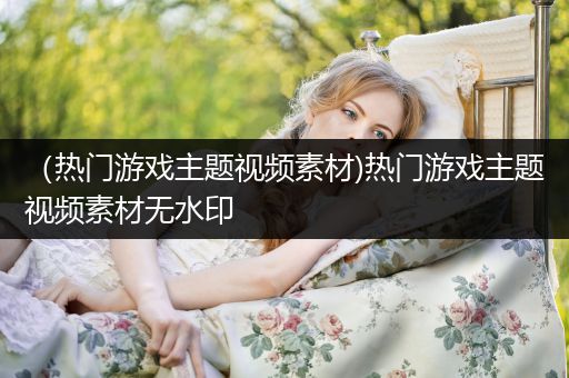 （热门游戏主题视频素材)热门游戏主题视频素材无水印