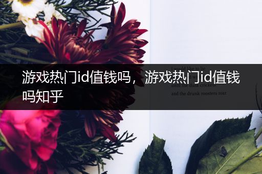 游戏热门id值钱吗，游戏热门id值钱吗知乎