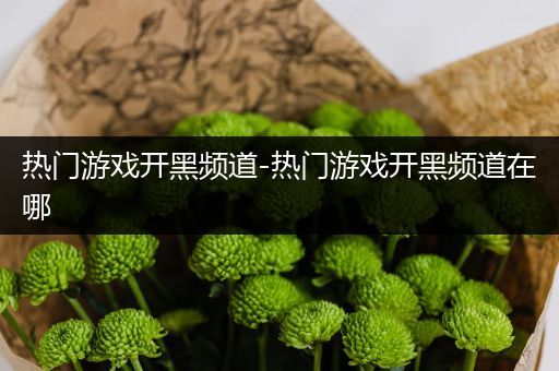 热门游戏开黑频道-热门游戏开黑频道在哪