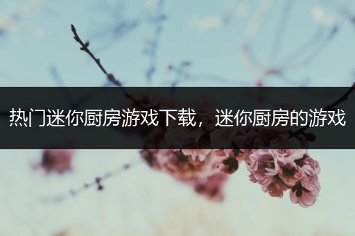 热门迷你厨房游戏下载，迷你厨房的游戏