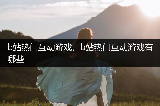 b站热门互动游戏，b站热门互动游戏有哪些