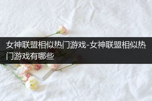 女神联盟相似热门游戏-女神联盟相似热门游戏有哪些