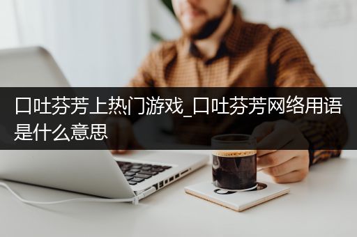 口吐芬芳上热门游戏_口吐芬芳网络用语是什么意思