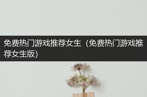 免费热门游戏推荐女生（免费热门游戏推荐女生版）