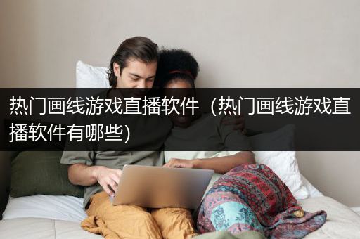 热门画线游戏直播软件（热门画线游戏直播软件有哪些）