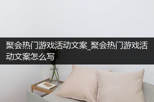 聚会热门游戏活动文案_聚会热门游戏活动文案怎么写