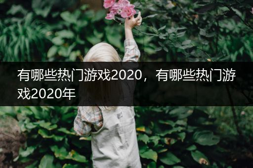 有哪些热门游戏2020，有哪些热门游戏2020年