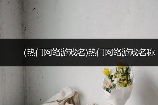 （热门网络游戏名)热门网络游戏名称