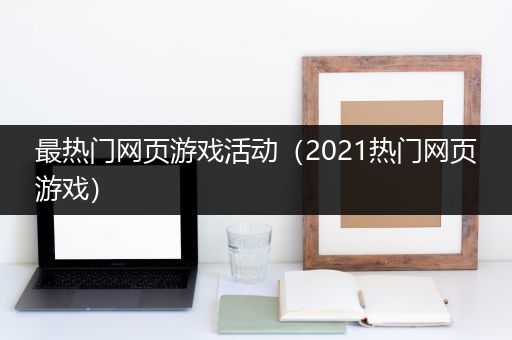 最热门网页游戏活动（2021热门网页游戏）