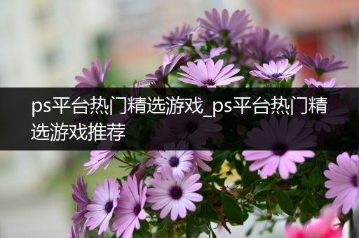 ps平台热门精选游戏_ps平台热门精选游戏推荐