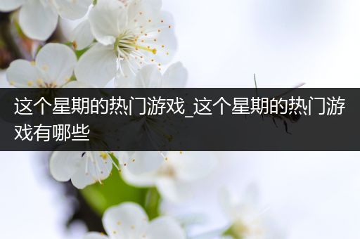 这个星期的热门游戏_这个星期的热门游戏有哪些