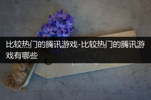 比较热门的腾讯游戏-比较热门的腾讯游戏有哪些