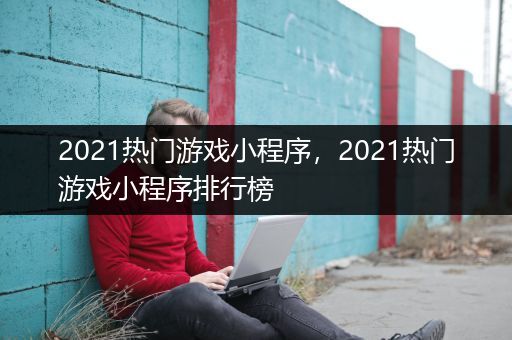 2021热门游戏小程序，2021热门游戏小程序排行榜