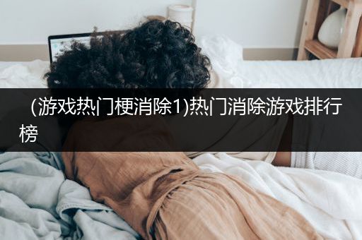 （游戏热门梗消除1)热门消除游戏排行榜