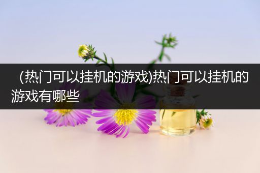 （热门可以挂机的游戏)热门可以挂机的游戏有哪些