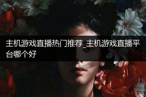 主机游戏直播热门推荐_主机游戏直播平台哪个好