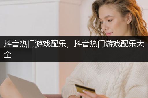 抖音热门游戏配乐，抖音热门游戏配乐大全