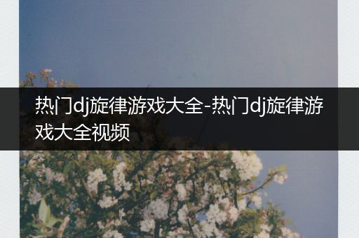 热门dj旋律游戏大全-热门dj旋律游戏大全视频