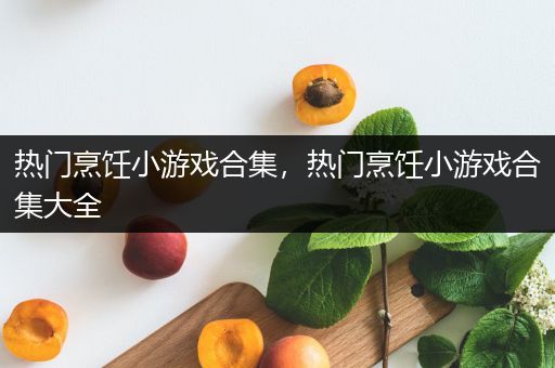 热门烹饪小游戏合集，热门烹饪小游戏合集大全