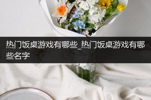 热门饭桌游戏有哪些_热门饭桌游戏有哪些名字