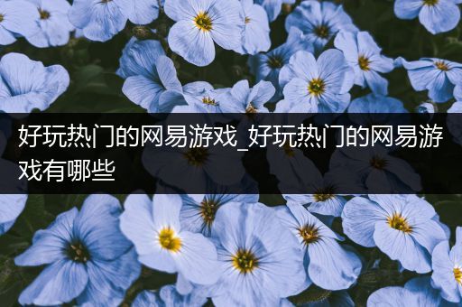 好玩热门的网易游戏_好玩热门的网易游戏有哪些