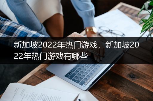 新加坡2022年热门游戏，新加坡2022年热门游戏有哪些