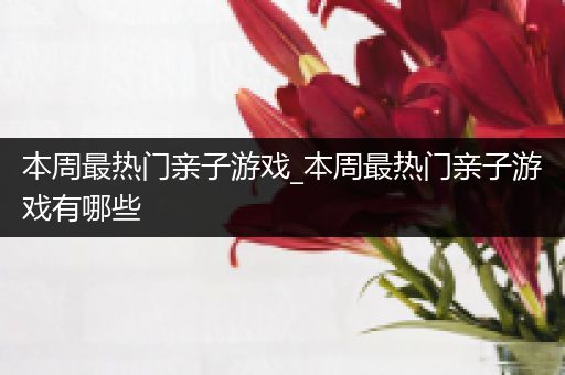 本周最热门亲子游戏_本周最热门亲子游戏有哪些