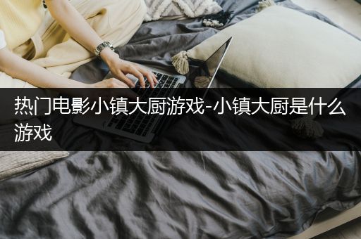 热门电影小镇大厨游戏-小镇大厨是什么游戏