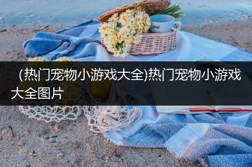 （热门宠物小游戏大全)热门宠物小游戏大全图片