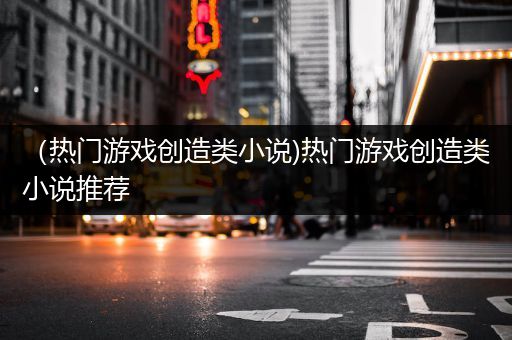 （热门游戏创造类小说)热门游戏创造类小说推荐