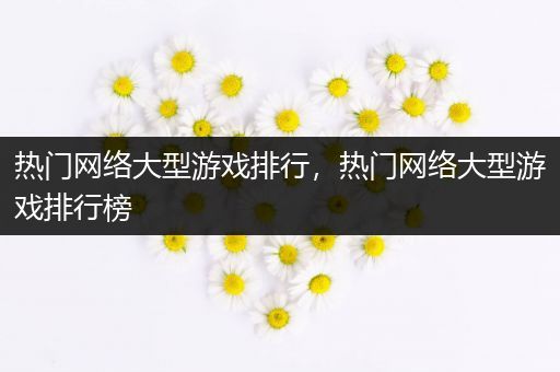 热门网络大型游戏排行，热门网络大型游戏排行榜